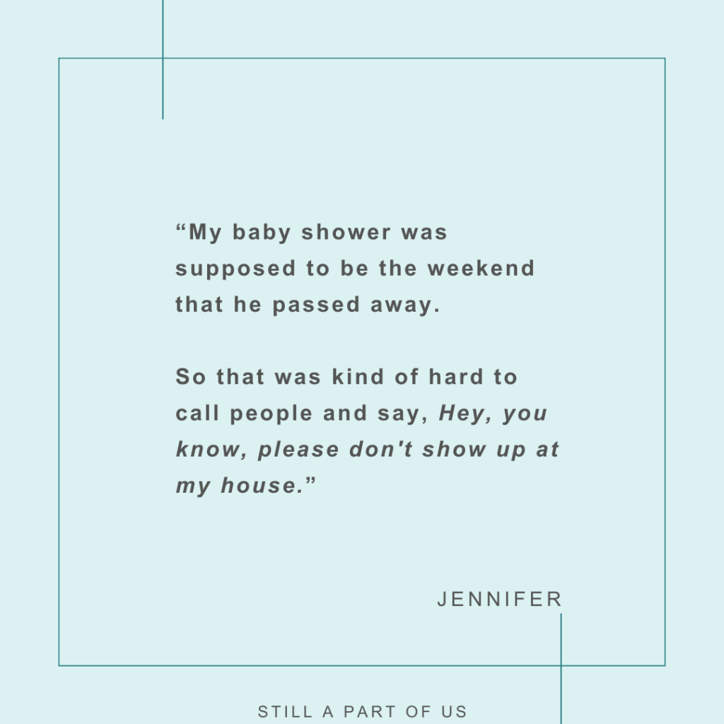 “My baby shower was supposed to be the weekend that he passed away. So that was kind of hard to call people and say, ‘Hey, you know, please don't show up at my house.’” – Jennifer