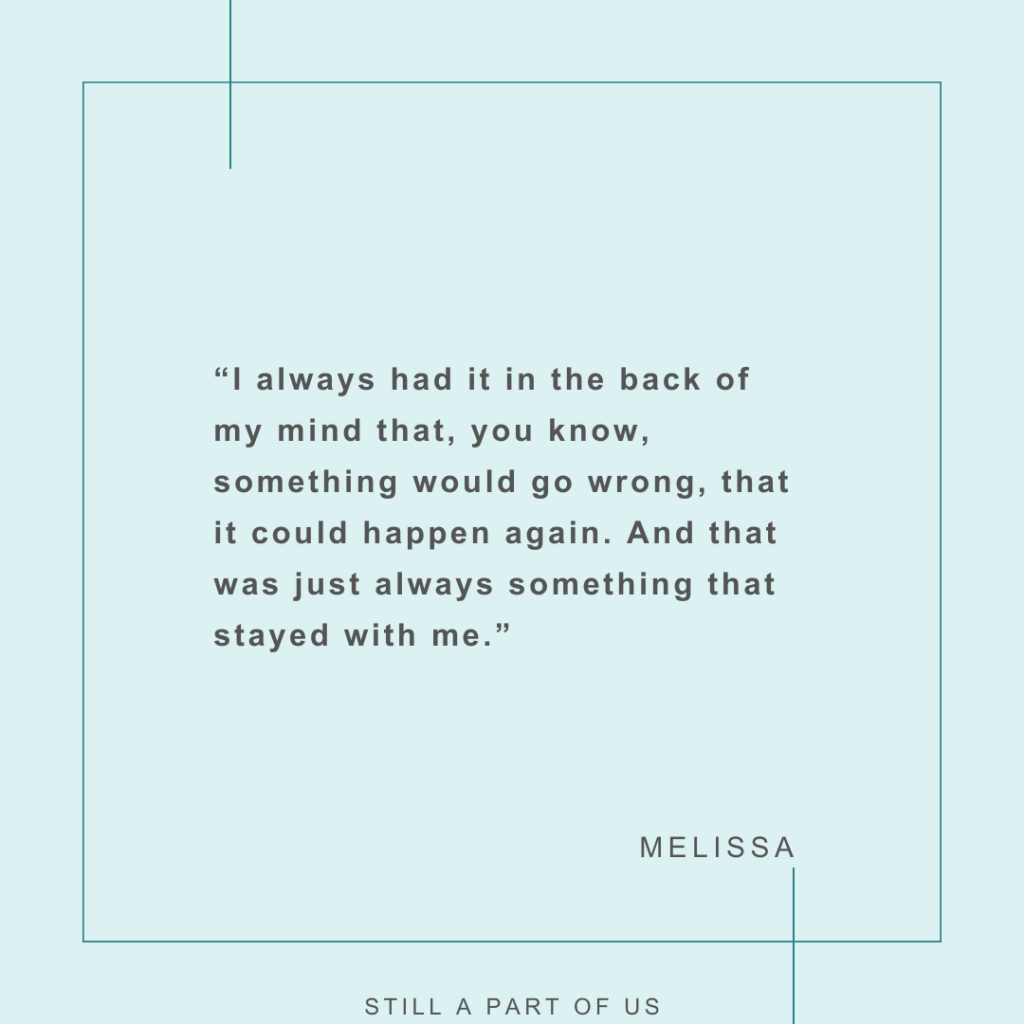 “I always had it in the back of my mind that, you know, something would go wrong, that it could happen again. And that was just always something that stayed with me.” – Melissa